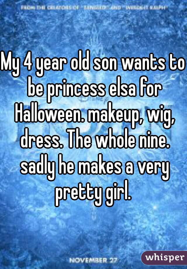 My 4 year old son wants to be princess elsa for Halloween. makeup, wig, dress. The whole nine. sadly he makes a very pretty girl. 