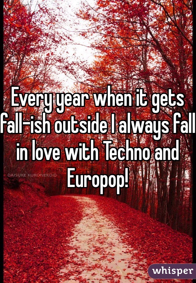 Every year when it gets fall-ish outside I always fall in love with Techno and Europop!
