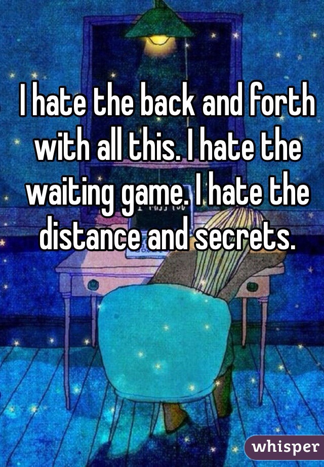 I hate the back and forth with all this. I hate the waiting game. I hate the distance and secrets. 