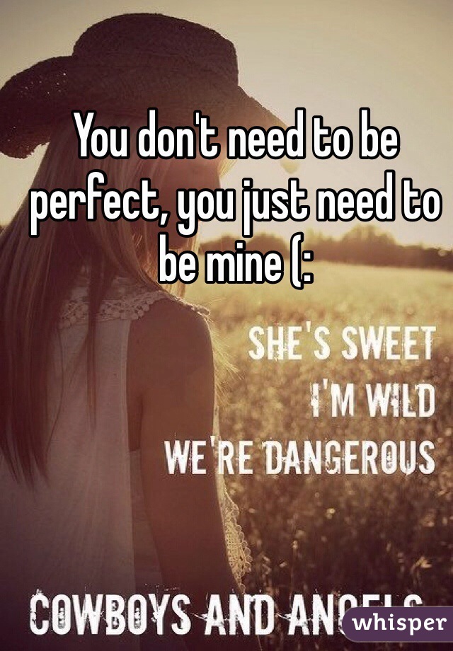 You don't need to be perfect, you just need to be mine (: