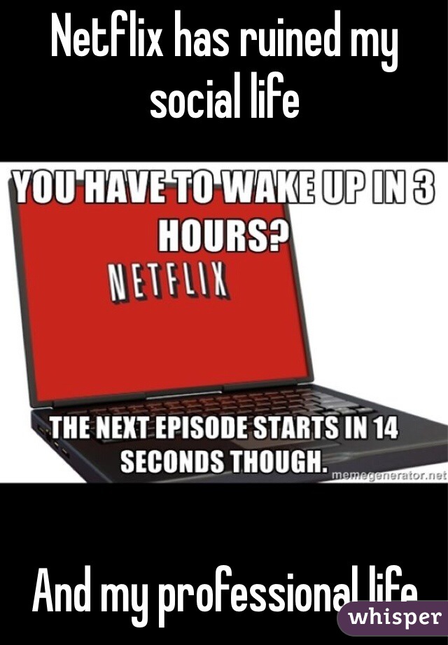 Netflix has ruined my social life







And my professional life 