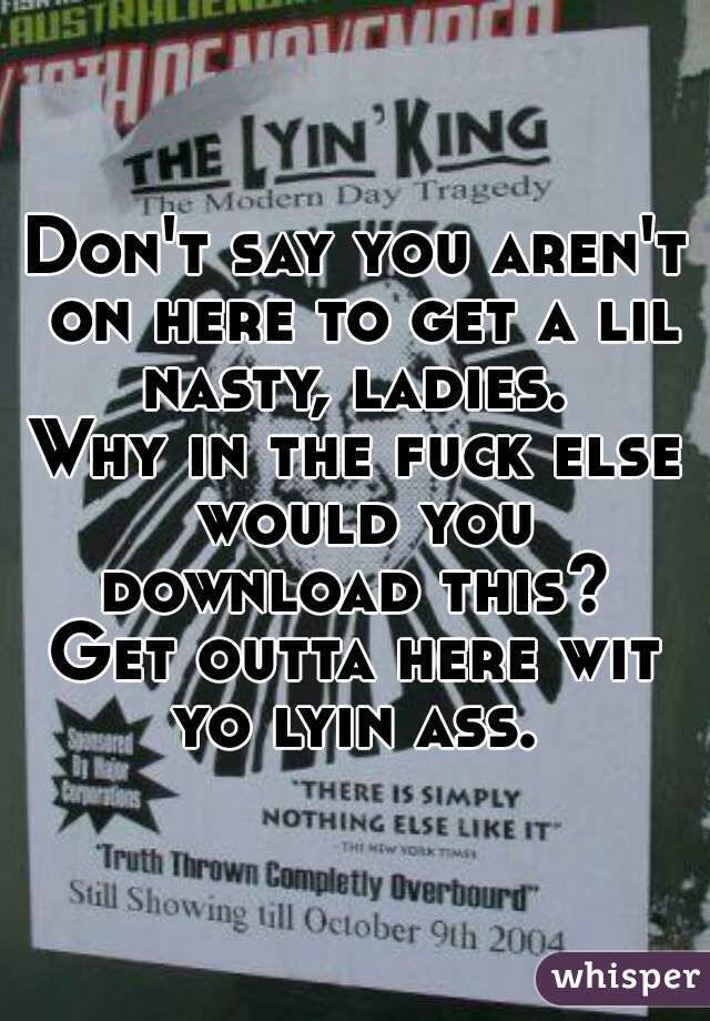 Don't say you aren't on here to get a lil nasty, ladies. 
Why in the fuck else would you download this? 
Get outta here wit yo lyin ass. 
