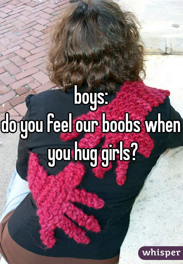 boys:
do you feel our boobs when you hug girls?