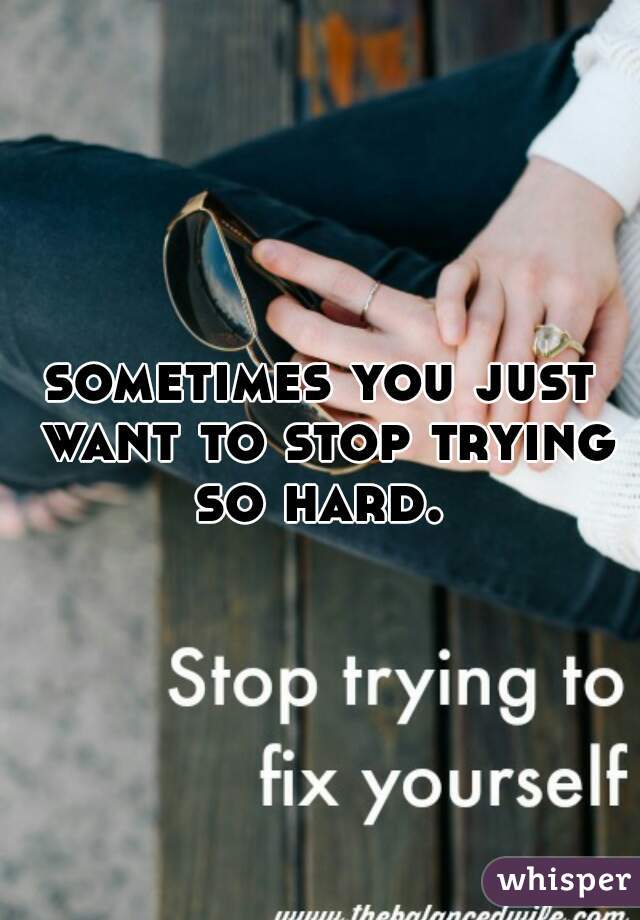 sometimes you just want to stop trying so hard. 
