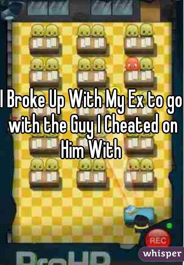 I Broke Up With My Ex to go with the Guy I Cheated on Him With 