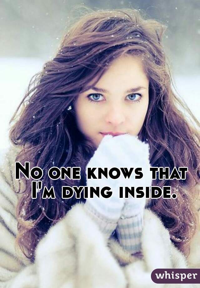 No one knows that I'm dying inside.