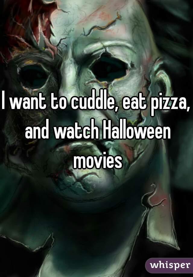 I want to cuddle, eat pizza, and watch Halloween movies