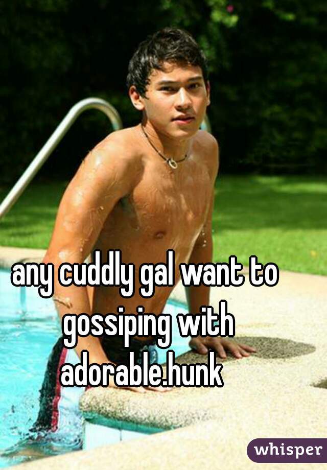 any cuddly gal want to gossiping with adorable.hunk  