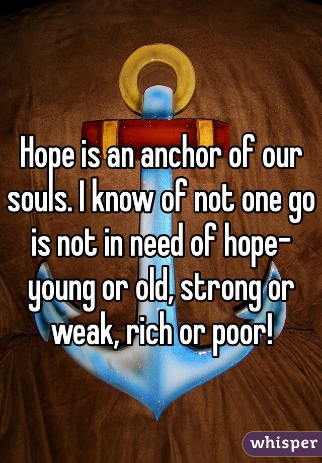 Hope is an anchor of our souls. I know of not one go is not in need of hope- young or old, strong or weak, rich or poor! 