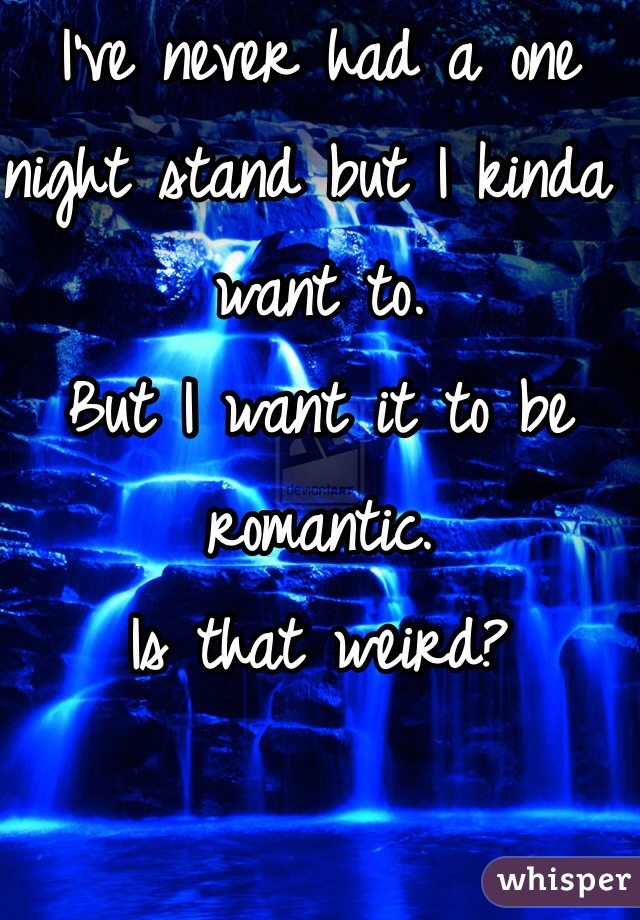 I've never had a one night stand but I kinda want to.
But I want it to be romantic.
Is that weird?