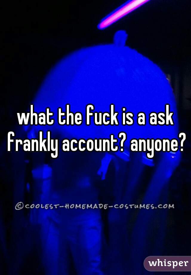 what the fuck is a ask frankly account? anyone?