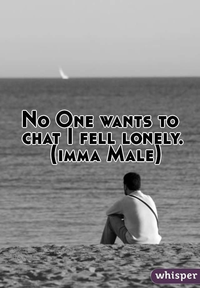 No One wants to chat I fell lonely.
     (imma Male)   