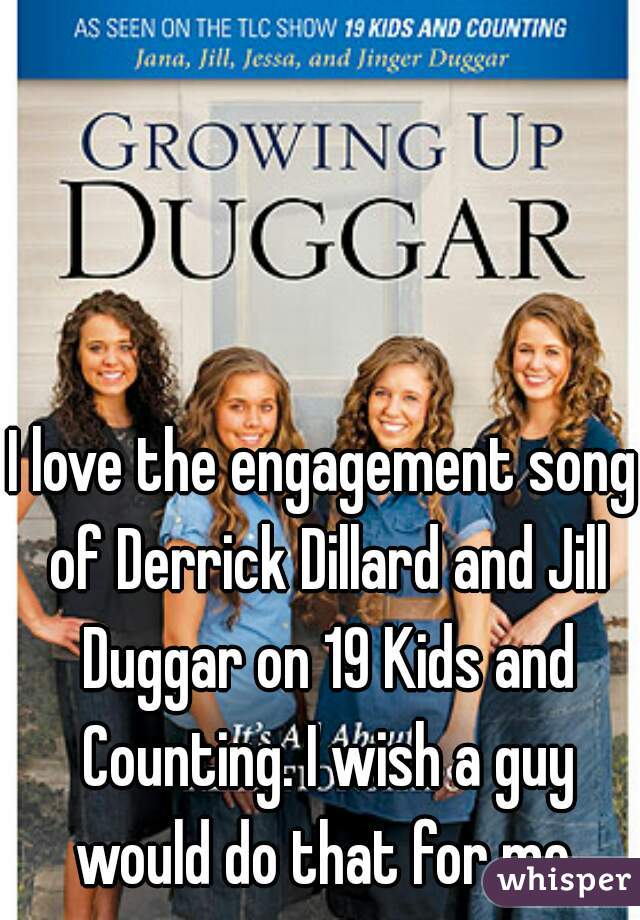 I love the engagement song of Derrick Dillard and Jill Duggar on 19 Kids and Counting. I wish a guy would do that for me.