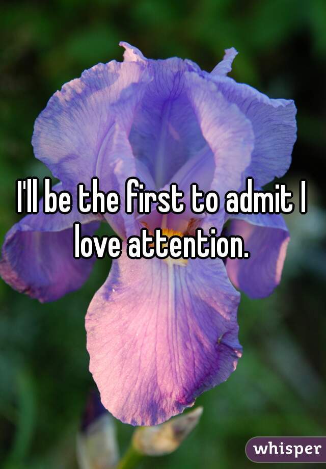 I'll be the first to admit I love attention. 