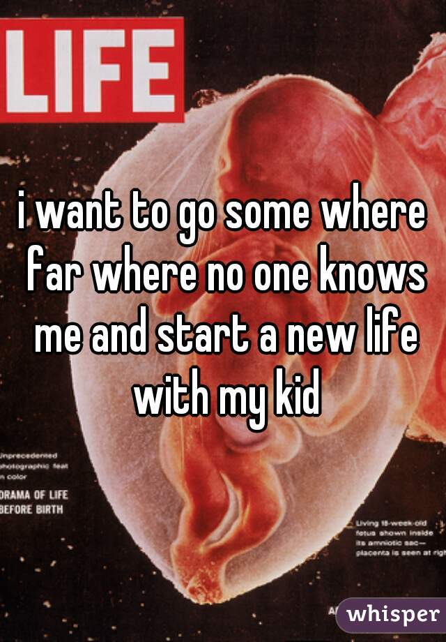 i want to go some where far where no one knows me and start a new life with my kid