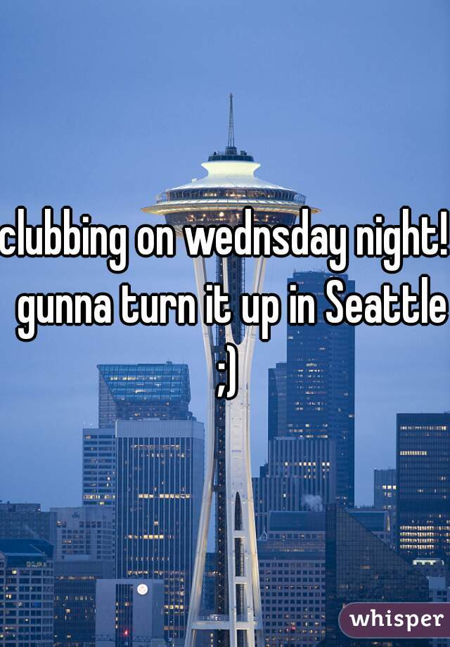 clubbing on wednsday night!  gunna turn it up in Seattle ;)