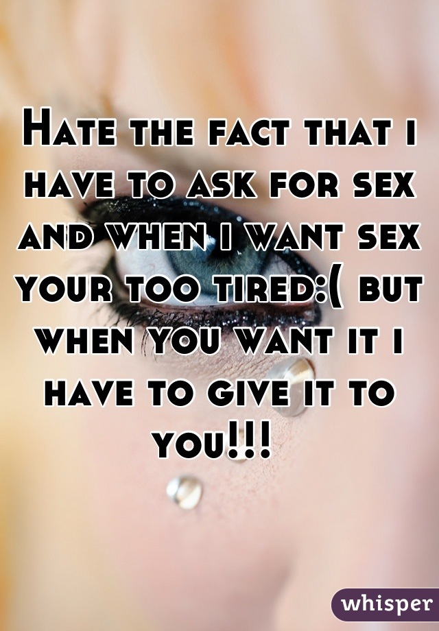 Hate the fact that i have to ask for sex and when i want sex your too tired:( but when you want it i have to give it to you!!! 