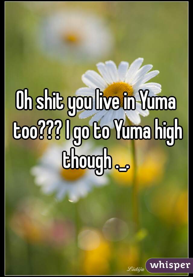 Oh shit you live in Yuma too??? I go to Yuma high though ._. 