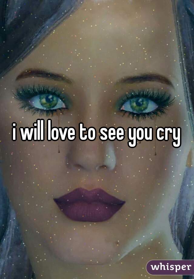 i will love to see you cry