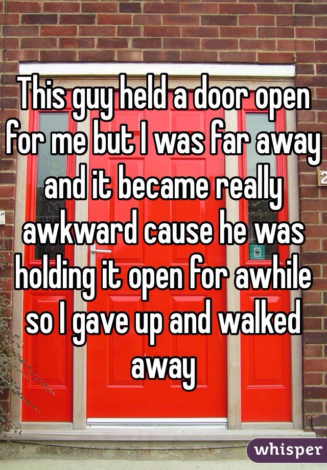 This guy held a door open for me but I was far away and it became really awkward cause he was holding it open for awhile so I gave up and walked away