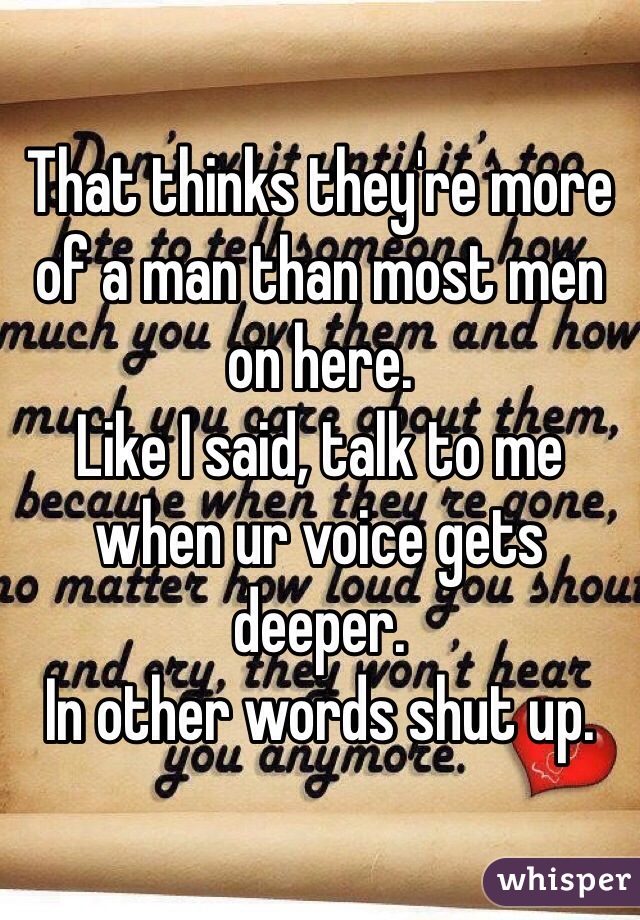 That thinks they're more of a man than most men on here.
Like I said, talk to me when ur voice gets deeper.
In other words shut up.