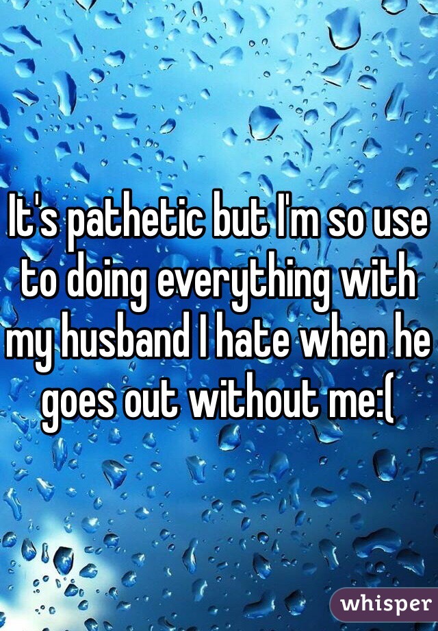 It's pathetic but I'm so use to doing everything with my husband I hate when he goes out without me:(
