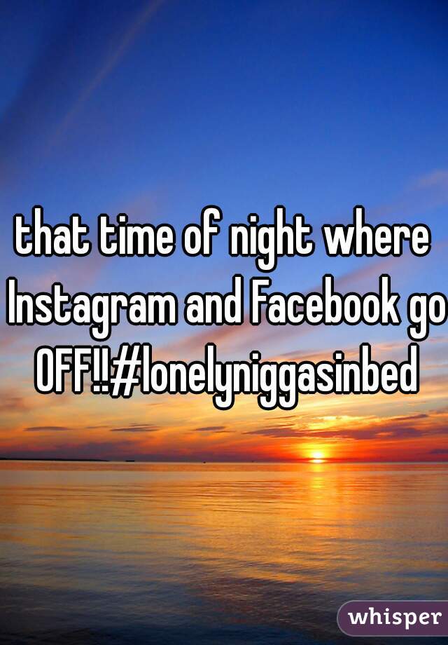 that time of night where Instagram and Facebook go OFF!!#lonelyniggasinbed