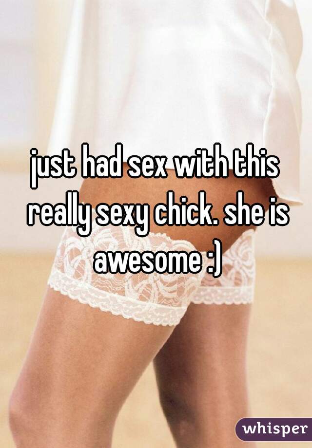 just had sex with this really sexy chick. she is awesome :)