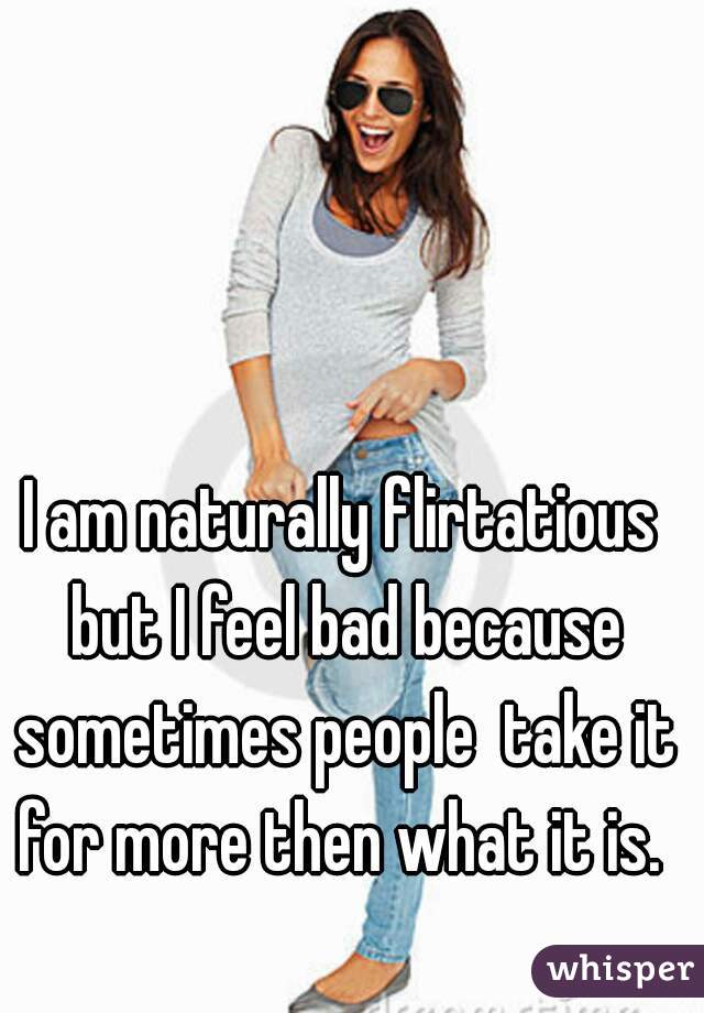 I am naturally flirtatious but I feel bad because sometimes people  take it for more then what it is. 
