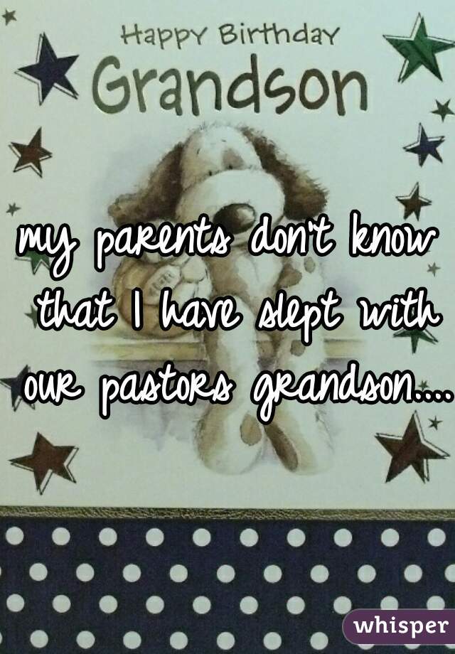 my parents don't know that I have slept with our pastors grandson.... 