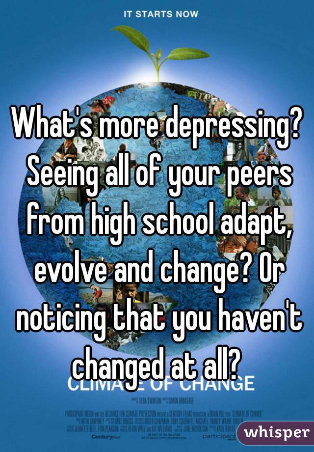 What's more depressing? Seeing all of your peers from high school adapt, evolve and change? Or noticing that you haven't changed at all? 