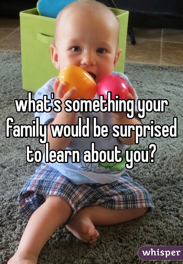 what's something your family would be surprised to learn about you? 