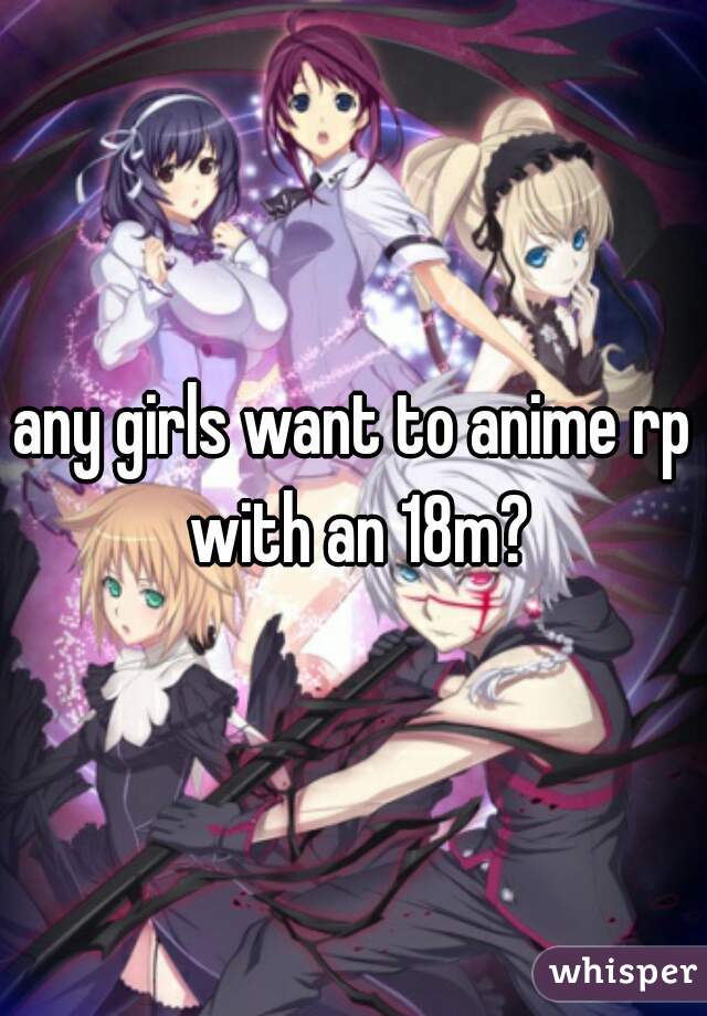 any girls want to anime rp with an 18m?