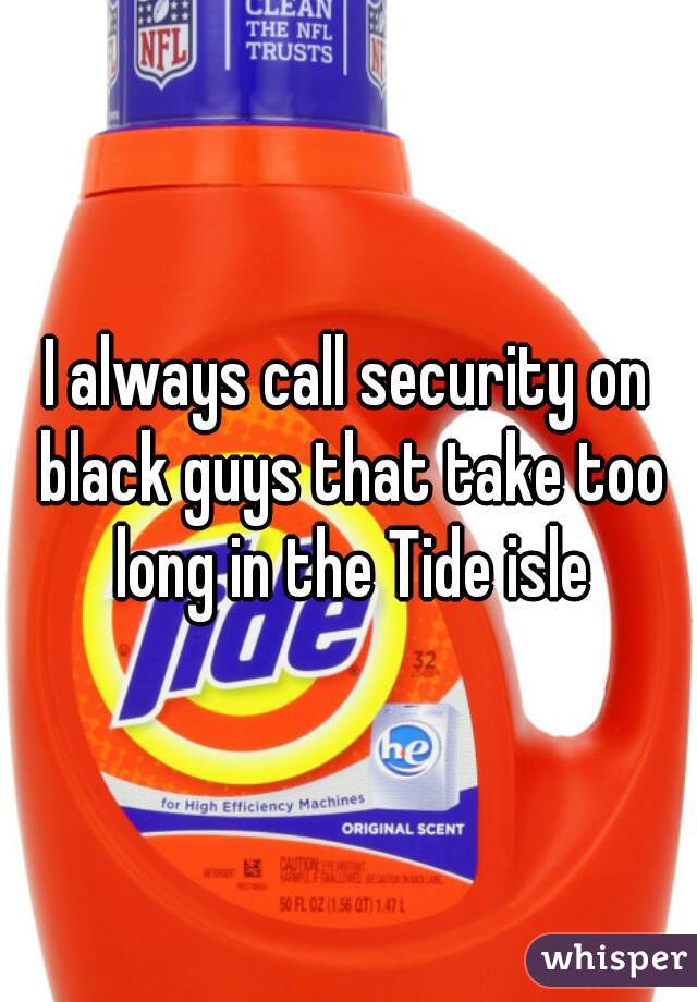 I always call security on black guys that take too long in the Tide isle