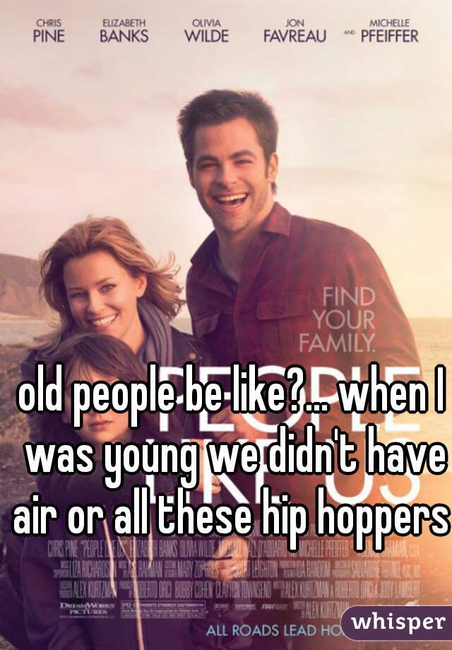 old people be like?... when I was young we didn't have air or all these hip hoppers 