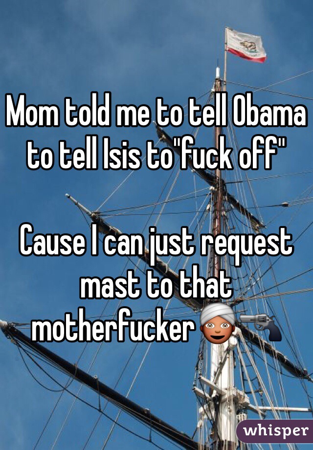 Mom told me to tell Obama to tell Isis to"fuck off"

Cause I can just request mast to that motherfucker👳🔫