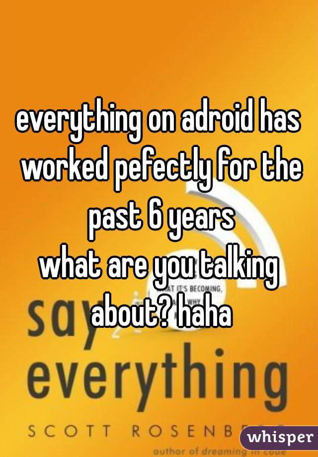 everything on adroid has worked pefectly for the past 6 years
what are you talking about? haha