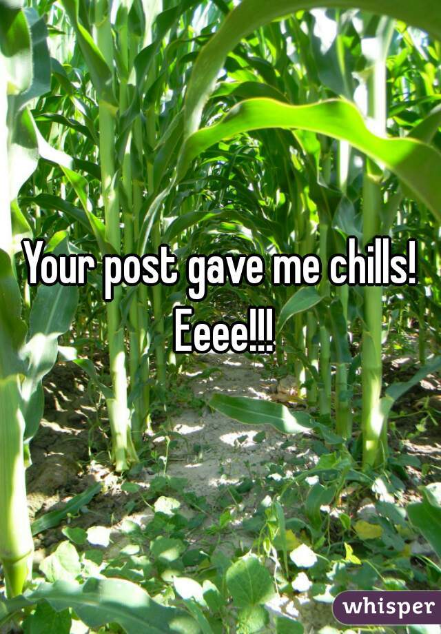 Your post gave me chills! Eeee!!!