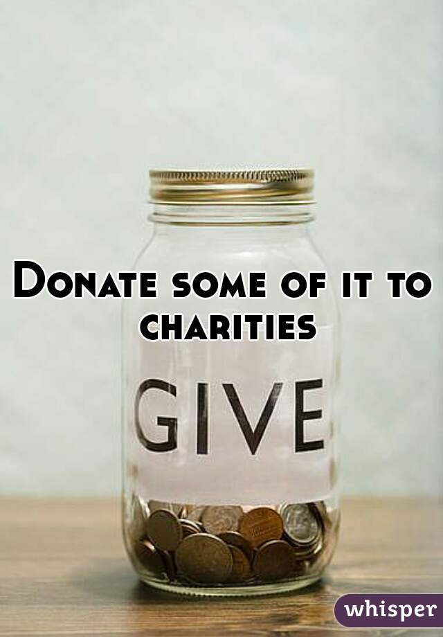 Donate some of it to charities