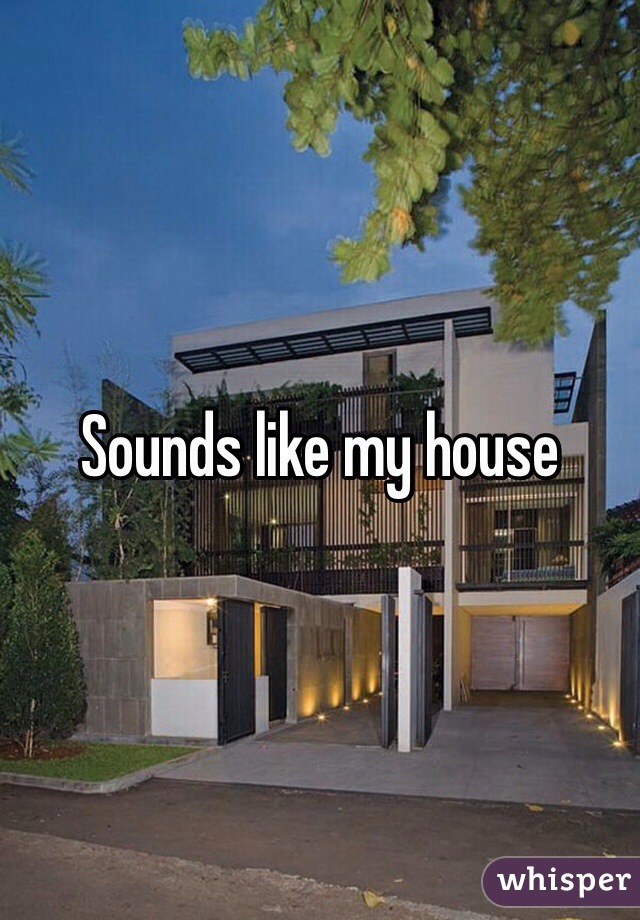 Sounds like my house