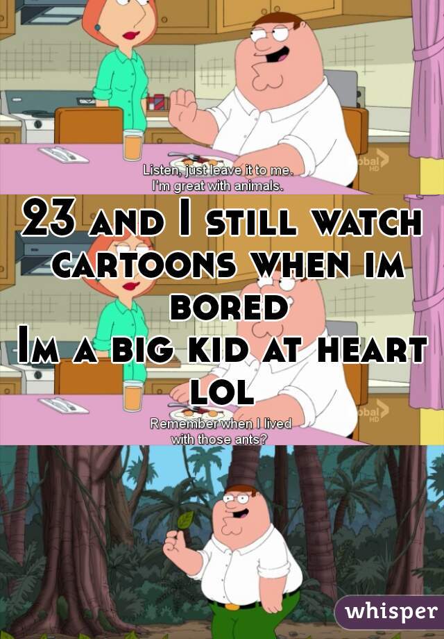 23 and I still watch cartoons when im bored
Im a big kid at heart lol 