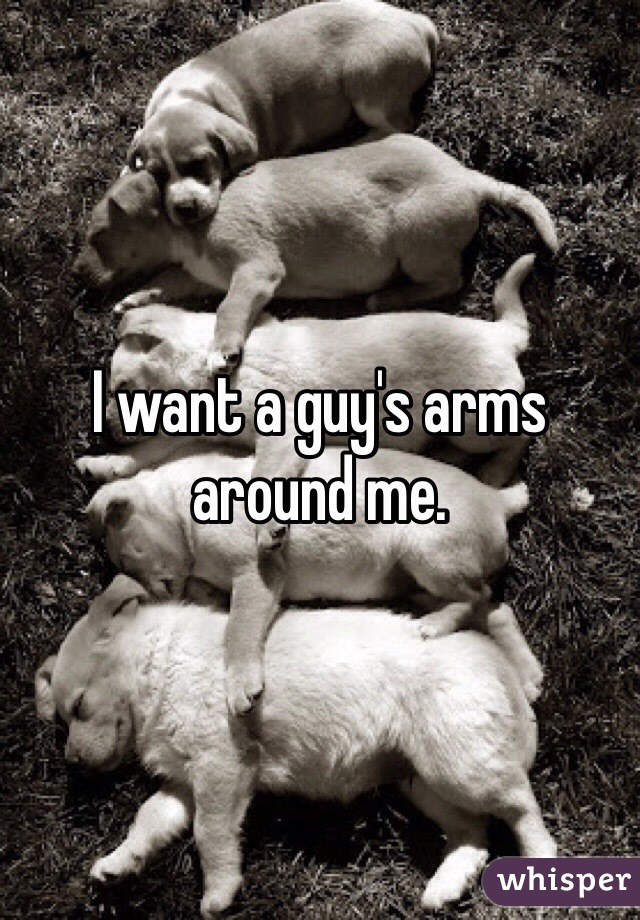 I want a guy's arms around me.