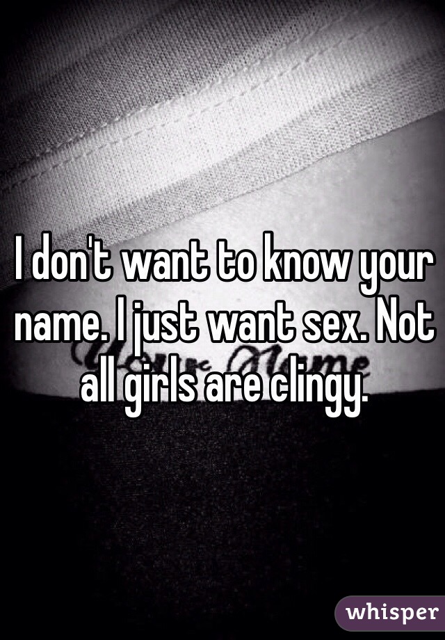 I don't want to know your name. I just want sex. Not all girls are clingy. 