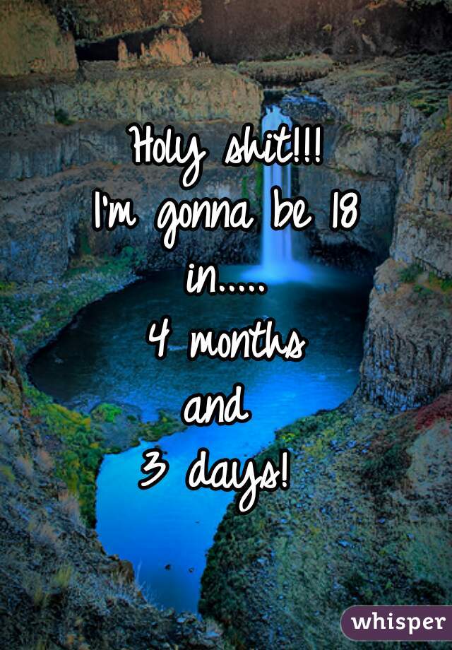 Holy shit!!!
 I'm gonna be 18 
in.....
 4 months 
and 
3 days! 