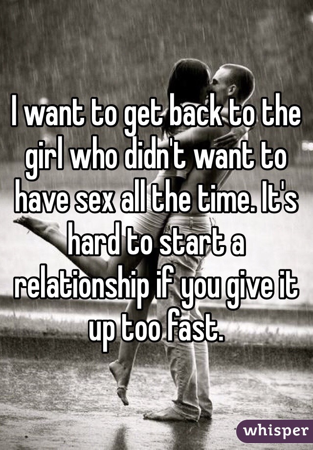 I want to get back to the girl who didn't want to have sex all the time. It's hard to start a relationship if you give it up too fast.