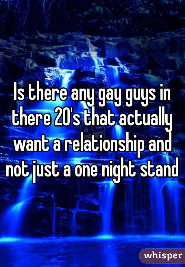 Is there any gay guys in there 20's that actually want a relationship and not just a one night stand 