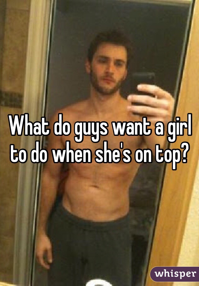 What do guys want a girl to do when she's on top?