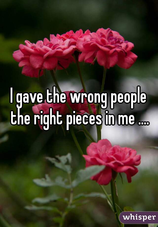 I gave the wrong people the right pieces in me ....