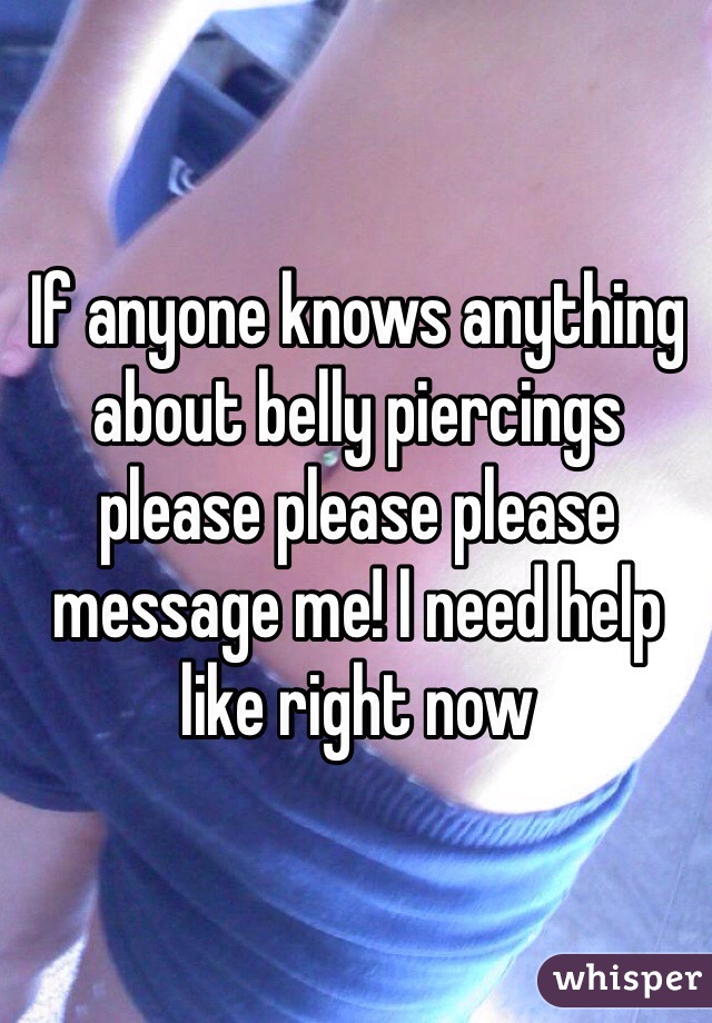 If anyone knows anything about belly piercings please please please message me! I need help like right now