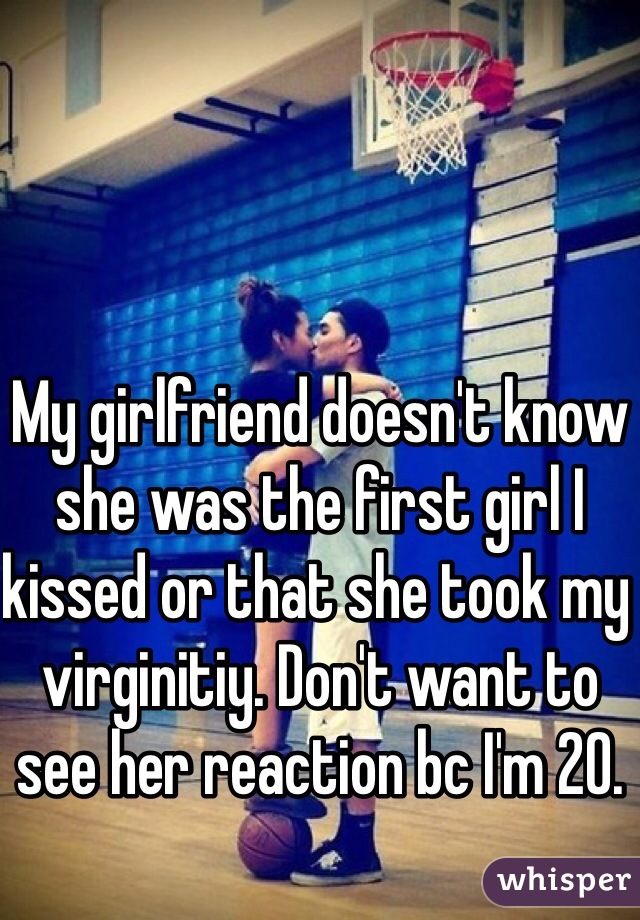 My girlfriend doesn't know she was the first girl I kissed or that she took my virginitiy. Don't want to see her reaction bc I'm 20. 